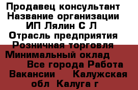 Продавец-консультант › Название организации ­ ИП Лялин С.Л. › Отрасль предприятия ­ Розничная торговля › Минимальный оклад ­ 22 000 - Все города Работа » Вакансии   . Калужская обл.,Калуга г.